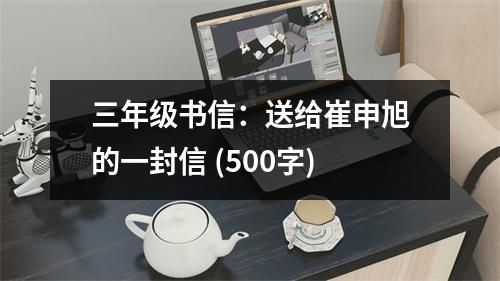 三年級(jí)書信：送給崔申旭的一封信 (500字)