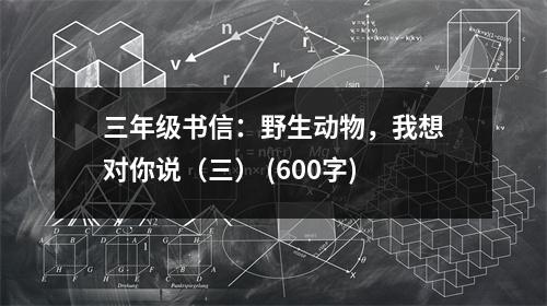 三年級(jí)書信：野生動(dòng)物，我想對(duì)你說（三） (600字)