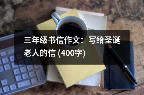 三年級書信作文：寫給圣誕老人的信 (400字)