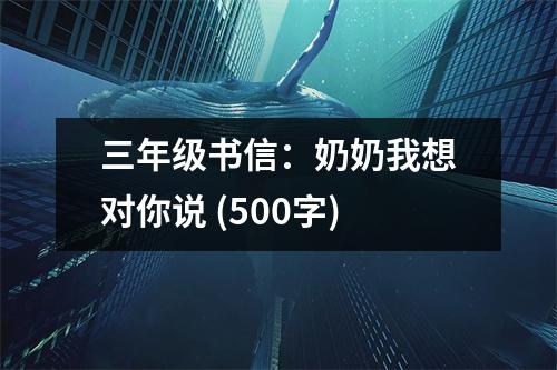 三年級書信：奶奶我想對你說 (500字)