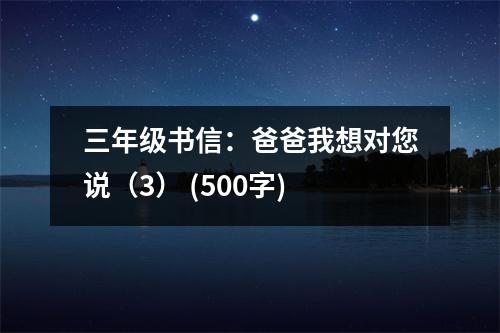 三年級書信：爸爸我想對您說（3） (500字)