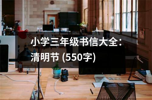 小學(xué)三年級(jí)書信大全：清明節(jié) (550字)
