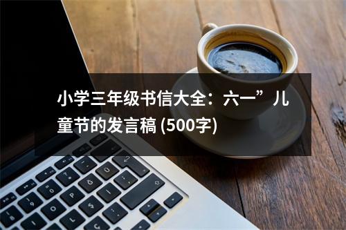 小學(xué)三年級(jí)書信大全：六一”兒童節(jié)的發(fā)言稿 (500字)