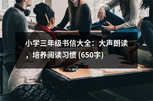 小學(xué)三年級(jí)書信大全：大聲朗讀，培養(yǎng)閱讀習(xí)慣 (650字)