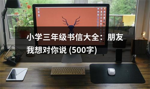 小學(xué)三年級(jí)書信大全：朋友我想對(duì)你說 (500字)