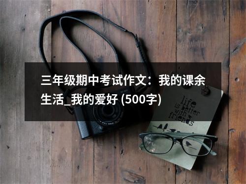 三年級(jí)期中考試作文：我的課余生活_我的愛好 (500字)