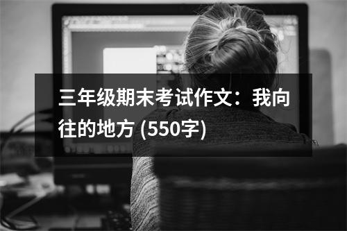 三年級期末考試作文：我向往的地方 (550字)