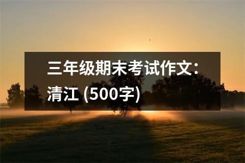 三年級(jí)期末考試作文：清江 (500字)