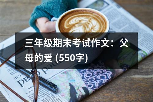 三年級(jí)期末考試作文：父母的愛(ài) (550字)