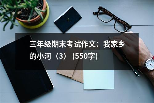 三年級(jí)期末考試作文：我家鄉(xiāng)的小河（3） (550字)