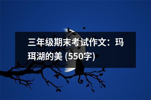 三年級(jí)期末考試作文：瑪珥湖的美 (550字)