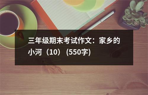 三年級期末考試作文：家鄉(xiāng)的小河（10） (550字)