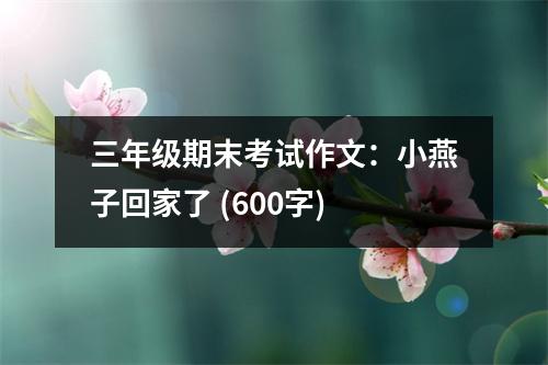 三年級期末考試作文：小燕子回家了 (600字)