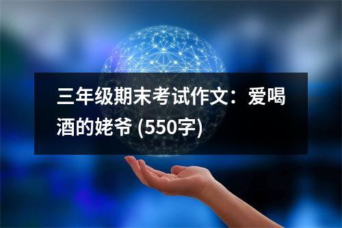 三年級(jí)期末考試作文：愛喝酒的姥爺 (550字)