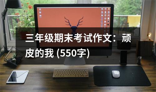 三年級期末考試作文：頑皮的我 (550字)