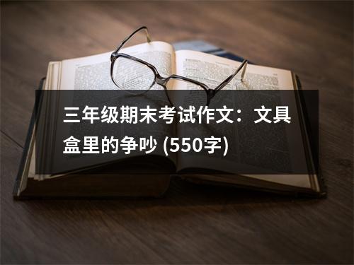 三年級期末考試作文：文具盒里的爭吵 (550字)