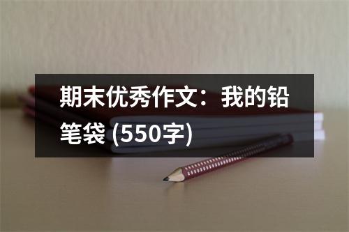 期末優(yōu)秀作文：我的鉛筆袋 (550字)