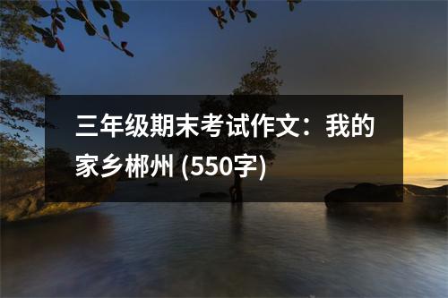 三年級期末考試作文：我的家鄉(xiāng)郴州 (550字)