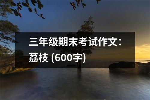 三年級期末考試作文：荔枝 (600字)