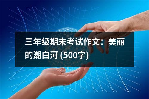 三年級期末考試作文：美麗的潮白河 (500字)