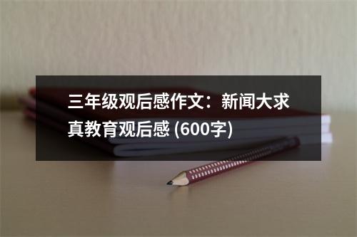 三年級觀后感作文：新聞大求真教育觀后感 (600字)