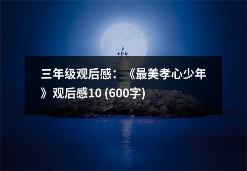 三年級觀后感：《最美孝心少年》觀后感10 (600字)