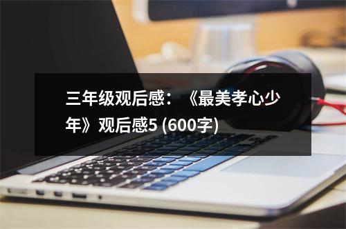 三年級觀后感：《最美孝心少年》觀后感5 (600字)