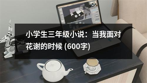 小學(xué)生三年級小說：當我面對花謝的時候 (600字)