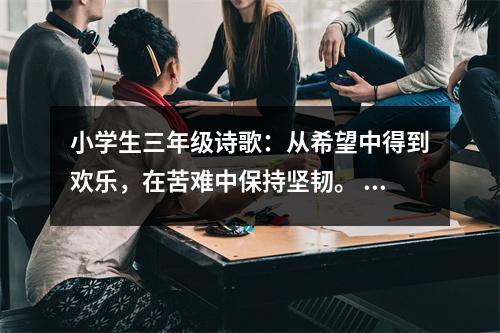 小學生三年級詩歌：從希望中得到歡樂，在苦難中保持堅韌。 (550字)