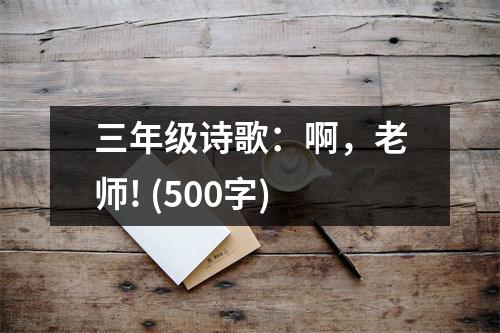 三年級(jí)詩(shī)歌：啊，老師! (500字)