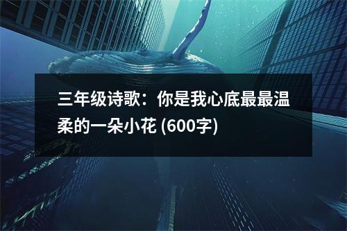 三年級(jí)詩(shī)歌：你是我心底最最溫柔的一朵小花 (600字)