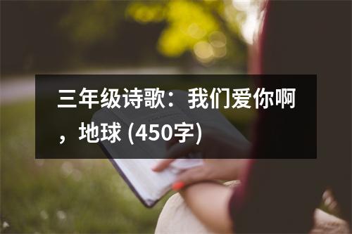 三年級(jí)詩(shī)歌：我們愛(ài)你啊，地球 (450字)