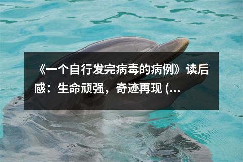 《一個自行發(fā)完病毒的病例》讀后感：生命頑強，奇跡再現(xiàn) (900字)