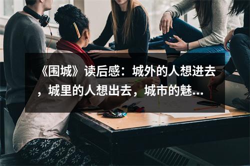 《圍城》讀后感：城外的人想進去，城里的人想出去，城市的魅力無窮 (900字)