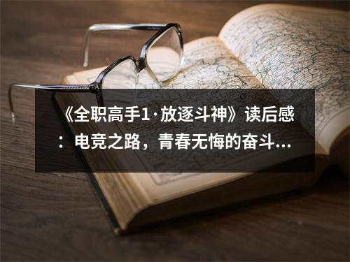 《全職高手1·放逐斗神》讀后感：電競之路，青春無悔的奮斗篇章 (850字)