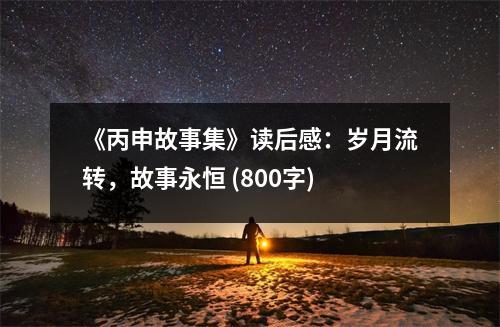 《丙申故事集》讀后感：歲月流轉(zhuǎn)，故事永恒 (800字)
