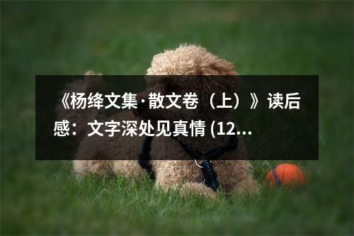 《楊絳文集·散文卷（上）》讀后感：文字深處見真情 (1200字)