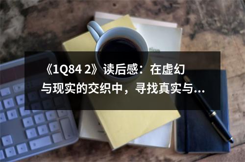 《1Q84 2》讀后感：在虛幻與現(xiàn)實(shí)的交織中，尋找真實(shí)與愛(ài)的答案 (850字)