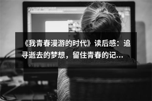 《我青春漫游的時(shí)代》讀后感：追尋逝去的夢(mèng)想，留住青春的記憶 (1050字)