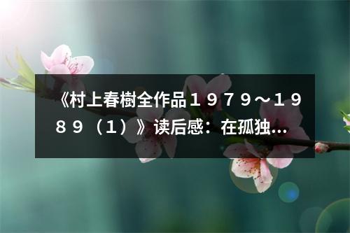 《村上春樹全作品１９７９～１９８９（１）》讀后感：在孤獨(dú)的夜晚遇見溫暖的光 (1200字)
