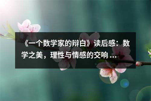 《一個數(shù)學(xué)家的辯白》讀后感：數(shù)學(xué)之美，理性與情感的交響 (750字)