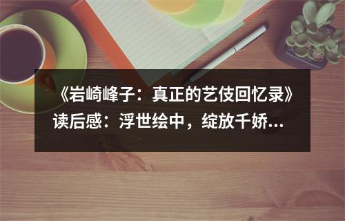 《巖崎峰子：真正的藝伎回憶錄》讀后感：浮世繪中，綻放千嬌百媚 (950字)