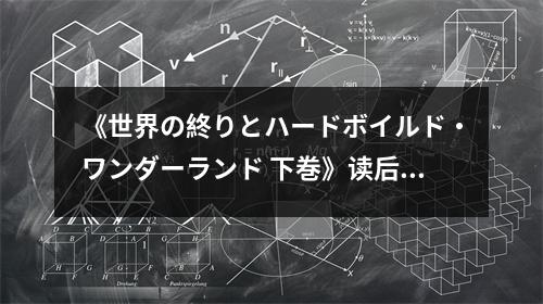 《世界の終りとハードボイルド?ワンダーランド 下巻》讀后感：夢碎荒野終成詩 (750字)