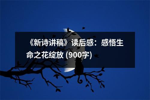 《新詩講稿》讀后感：感悟生命之花綻放 (900字)