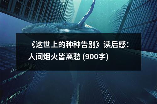 《這世上的種種告別》讀后感：人間煙火皆離愁 (900字)