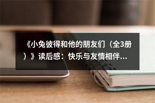 《小兔彼得和他的朋友們（全3冊）》讀后感：快樂與友情相伴成長 (1150字)