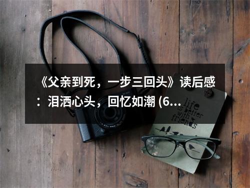 《父親到死，一步三回頭》讀后感：淚灑心頭，回憶如潮 (600字)