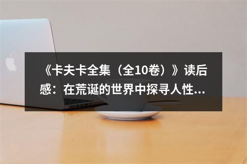《卡夫卡全集（全10卷）》讀后感：在荒誕的世界中探尋人性的真實 (950字)