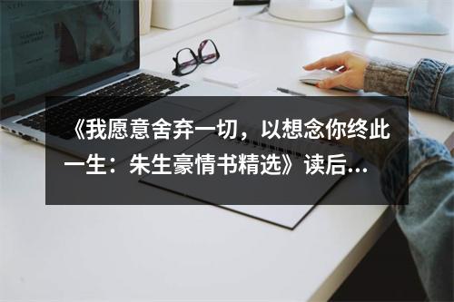 《我愿意舍棄一切，以想念你終此一生：朱生豪情書精選》讀后感：字字句句，情真意切動人心魄 (650字)