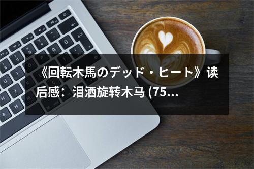 《回転?zāi)抉Rのデッド?ヒート》讀后感：淚灑旋轉(zhuǎn)木馬 (750字)
